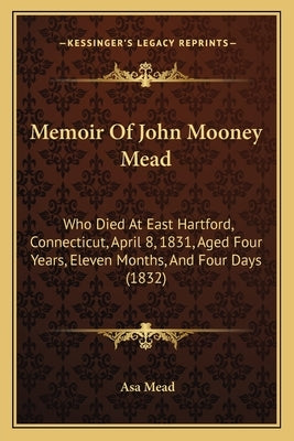 Memoir Of John Mooney Mead: Who Died At East Hartford, Connecticut, April 8, 1831, Aged Four Years, Eleven Months, And Four Days (1832) by Mead, Asa