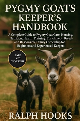 Pygmy Goats Keeper's Handbook: A Complete Guide to Pygmy Goat Care, Housing, Nutrition, Health, Training, Enrichment, Breeding, and Responsible Family by Hooks, Ralph