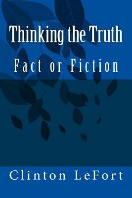 Thinking the Truth: Fact or Fiction by Lefort, Clinton R.
