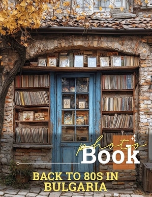 Back to 80s in Bulgaria Photo Book: Nostalgic Journey Through 40 Captivating Images Celebrating Bulgaria's Iconic 80s Era by Potter, Yahya