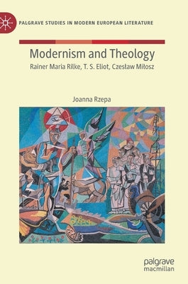 Modernism and Theology: Rainer Maria Rilke, T. S. Eliot, Czeslaw Milosz by Rzepa, Joanna
