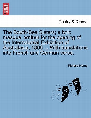 The South-Sea Sisters; A Lyric Masque, Written for the Opening of the Intercolonial Exhibition of Australasia, 1866 ... with Translations Into French by Horne, Richard