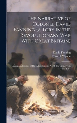 The Narrative of Colonel David Fanning (a Tory in the Revolutionary war With Great Britain): Giving an Account of his Adventures in North Carolina, Fr by Fanning, David