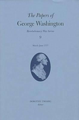 The Papers of George Washington: March-June 1777 Volume 9 by Washington, George