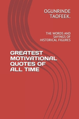 Greatest Motivational Quotes of All Time: The Words and Sayings of Historical Figures by Taofeek, Ogunrinde