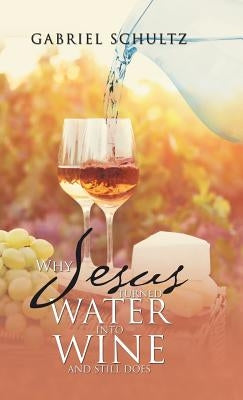 Why Jesus Turned Water into Wine and Still Does by Schultz, Gabriel