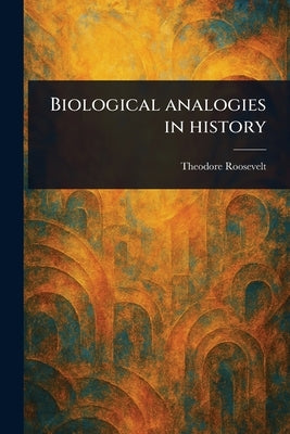 Biological Analogies in History by Roosevelt, Theodore