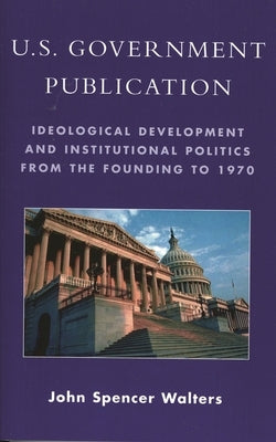 U.S. Government Publication: Ideological Development and Institutional Politics from the Founding to 1970 by Walters, John Spencer