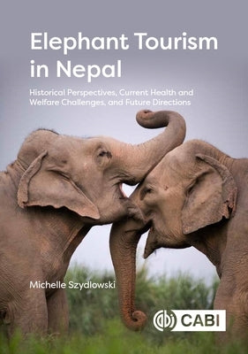 Elephant Tourism in Nepal: Historical Perspectives, Current Health and Welfare Challenges, and Future Directions by Szydlowski, Michelle