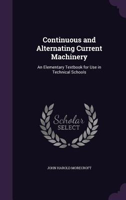 Continuous and Alternating Current Machinery: An Elementary Textbook for Use in Technical Schools by Morecroft, John Harold