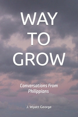 Way to Grow: Conversations From Philippians by George, J. Wyatt