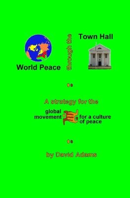 World Peace Through The Town Hall: A Strategy For The Global Movement For A Culture Of Peace by Adams, David