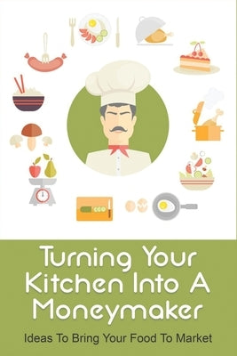 Turning Your Kitchen Into A Moneymaker: Ideas To Bring Your Food To Market: How To Do Marketing Of Food Products by Livernash, Cliff