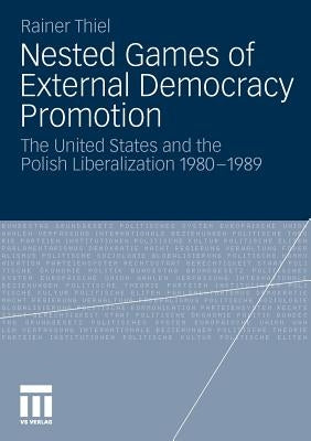 Nested Games of External Democracy Promotion: The United States and the Polish Liberalization 1980-1989 by Thiel, Rainer