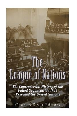 The League of Nations: The Controversial History of the Failed Organization that Preceded the United Nations by Charles River Editors