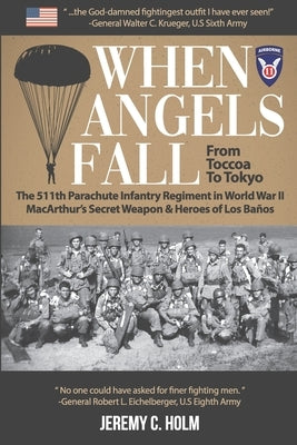 When Angels Fall: From Toccoa to Tokyo: The 511th Parachute Infantry Regiment in World War II MacArthur's Secret Weapon & Heroes of Los by Holm, Jeremy C.