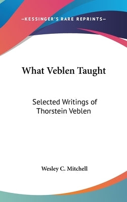 What Veblen Taught: Selected Writings of Thorstein Veblen by Mitchell, Wesley C.