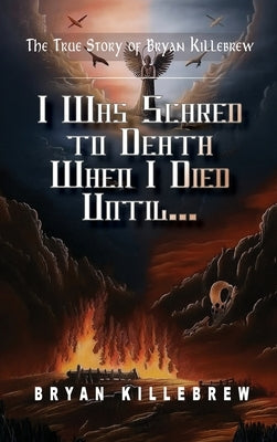 I Was Scared to Death When I Died Until...: The True Story of Bryan Killebrew by Killebrew, Bryan K.