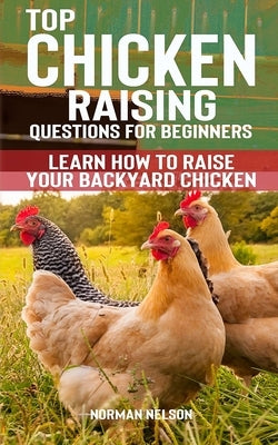 Top Chicken Raising Questions for Beginners: Learn How To Raise Your Backyard Chicken by Nelson, Norman
