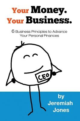 Your Money. Your Business.: 6 Business Principles to Advance Your Personal Finances by Jones, Cadence