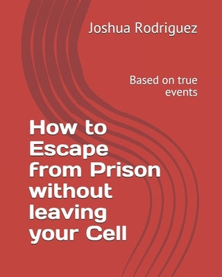 How to Escape from Prison without leaving your Cell: Based on true events by Rodriguez, Joshua