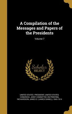 A Compilation of the Messages and Papers of the Presidents; Volume 7 by United States President