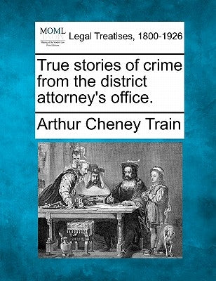 True Stories of Crime from the District Attorney's Office. by Train, Arthur Cheney