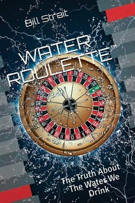 Water Roulette: The Truth About The Water We Drink by Strait, Bill