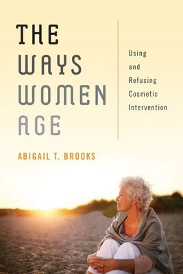The Ways Women Age: Using and Refusing Cosmetic Intervention by Brooks, Abigail T.