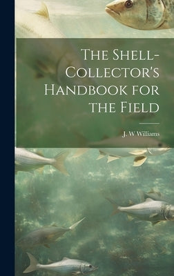The Shell-collector's Handbook for the Field by Williams, J. W.