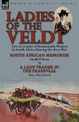Ladies of the Veldt: Two Accounts of Remarkable Women in South Africa During the Boer War-South African Memories by Sarah Wilson & a Lady T by Wilson, Sarah