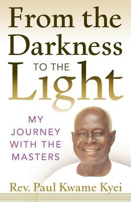 From the Darkness to the Light: My Journey with the Masters by Kyei, Paul Kwame