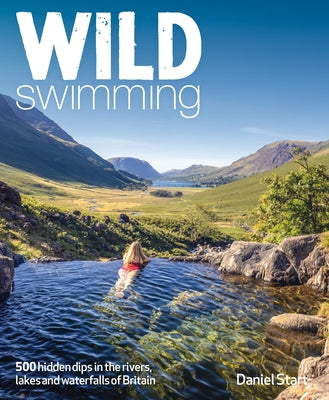 Wild Swimming Britain: 500 Hidden Dips in the Rivers, Lakes and Waterfalls of Scotland, England & Wales by Start, Daniel