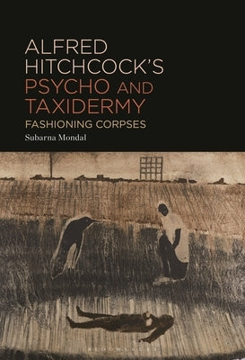 Alfred Hitchcock's Psycho and Taxidermy: Fashioning Corpses by Mondal, Subarna