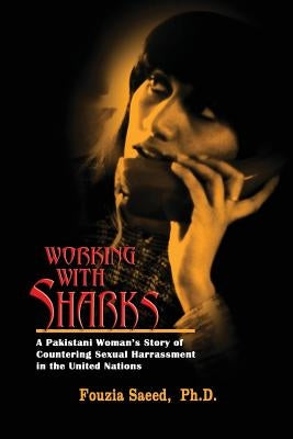 Working with Sharks: A Pakistani Woman's Story of Sexual Harassment in the United Nations - From Personal Grievance to Public Law by Saeed, Fouzia