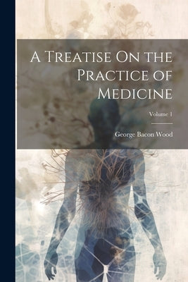 A Treatise On the Practice of Medicine; Volume 1 by Wood, George Bacon