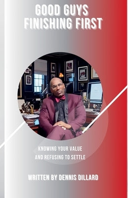 Good Guys Finishing First. Knowing Your Value and Refusing to Settle by Dillard, Dennis