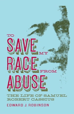 To Save My Race from Abuse: The Life of Samuel Robert Cassius by Robinson, Edward J.