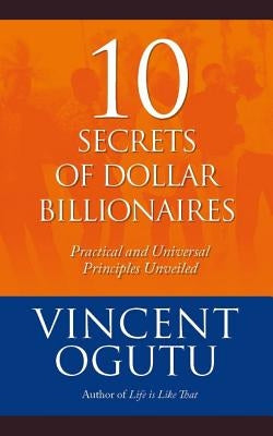 10 Secrets of Dollar Billionaires: Practical and Universal Principles Unveiled by Ogutu, Vincent
