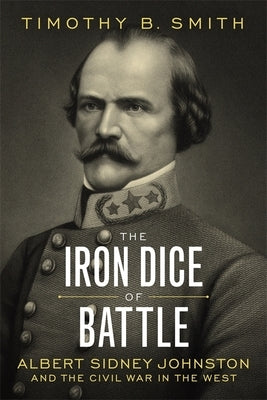 The Iron Dice of Battle: Albert Sidney Johnston and the Civil War in the West by Smith, Timothy B.