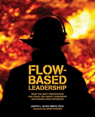 Flow-based Leadership: What the Best Firefighters can Teach You about Leadership and Making Hard Decisions by Glick-Smith, Judith