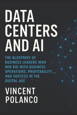 Data Centers and AI: The Blueprint of Business Leaders Who Win Big with Business Operations, Profitability, and Success in the Digital Age by Polanco, Vincent