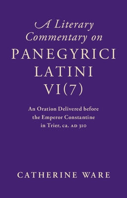 A Literary Commentary on Panegyrici Latini Vi(7): An Oration Delivered Before the Emperor Constantine in Trier, Ca. Ad 310 by Ware, Catherine
