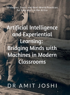 Artificial Intelligence and Experiential Learning: Bridging Minds with Machines in Modern Classrooms: Strategies, Tools, and Real-World Practices for by Dr Amit Joshi
