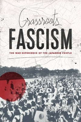 Grassroots Fascism: The War Experience of the Japanese People by Yoshimi, Yoshiaki