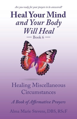 Heal Your Mind and Your Body Will Heal Book 6: Healing Miscellaneous Circumstances a Book of Affirmative Prayers by Stevens Dbs Rsc F., Alma Marie