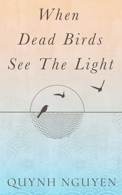 When Dead Birds See the Light by Nguyen, Quynh