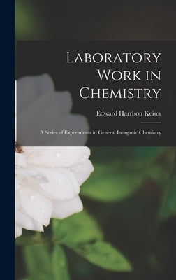Laboratory Work in Chemistry: A Series of Experiments in General Inorganic Chemistry by Keiser, Edward Harrison