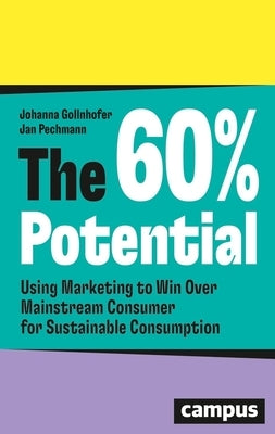 The 60% Potential: Using Marketing to Win Over Mainstream Consumers for Sustainable Consumption by Gollnhofer, Johanna