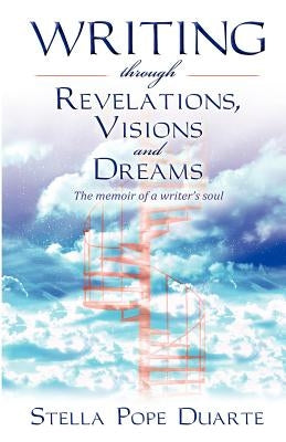 Writing Through Revelations, Visions and Dreams: The memoir of a writer's soul by Duarte, Stella Pope